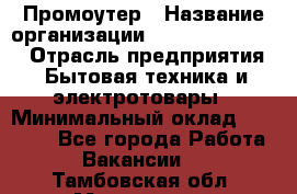 Промоутер › Название организации ­ Fusion Service › Отрасль предприятия ­ Бытовая техника и электротовары › Минимальный оклад ­ 14 000 - Все города Работа » Вакансии   . Тамбовская обл.,Моршанск г.